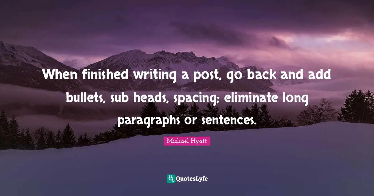 When finished writing a post, go back and add bullets, sub heads, spacing; eliminate long paragraphs or sentences.