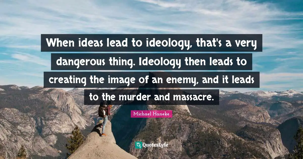 When ideas lead to ideology, that's a very dangerous thing. Ideology then leads to creating the image of an enemy, and it leads to the murder and massacre.
