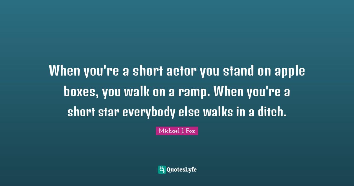Ramp Quotes: "When you're a short actor you stand on apple boxes, you walk on a ramp. When you're a short star everybody else walks in a ditch."