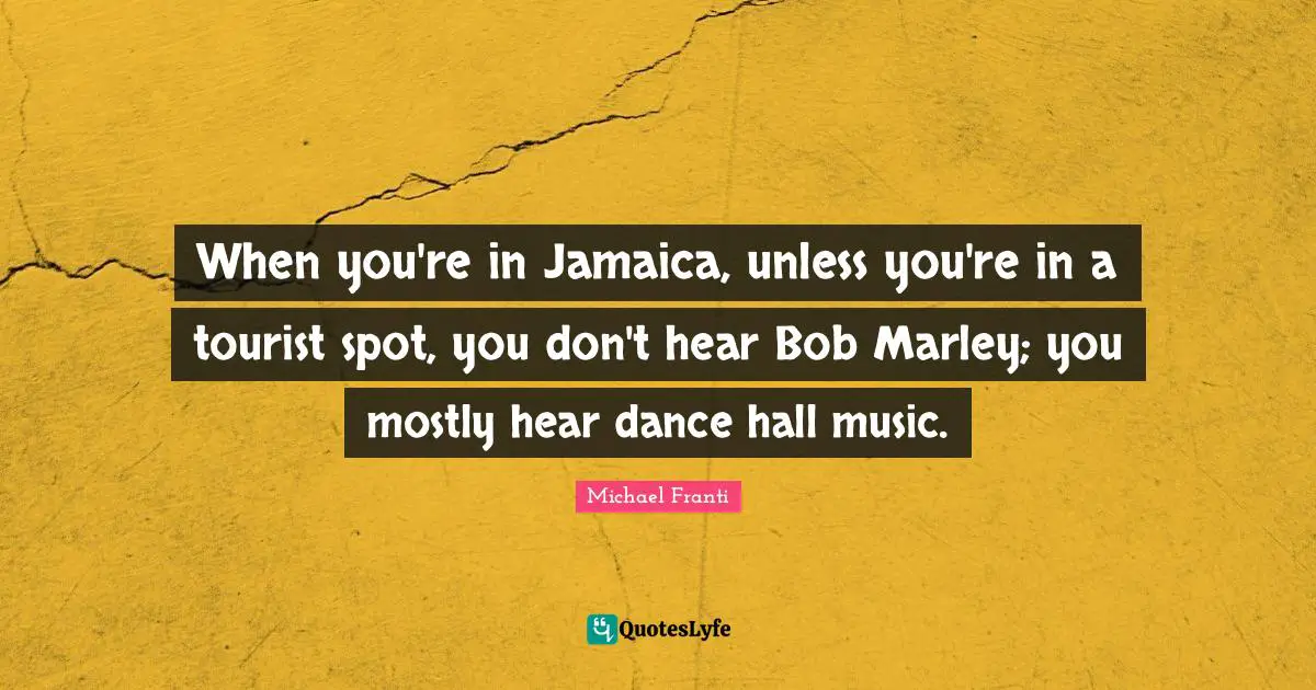When you're in Jamaica, unless you're in a tourist spot, you don't hear Bob Marley; you mostly hear dance hall music.