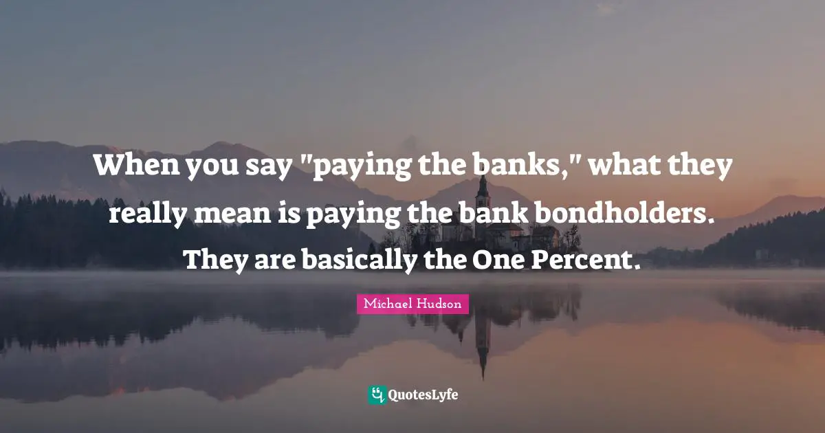 When you say "paying the banks," what they really mean is paying the bank bondholders. They are basically the One Percent.