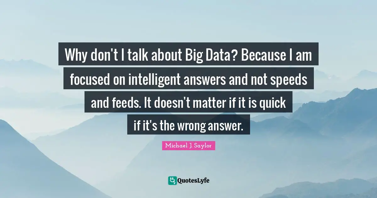 Why don't I talk about Big Data? Because I am focused on intelligent answers and not speeds and feeds. It doesn't matter if it is quick if it's the wrong answer.