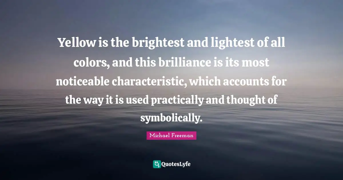 Yellow is the brightest and lightest of all colors, and this brilliance is its most noticeable characteristic, which accounts for the way it is used practically and thought of symbolically.