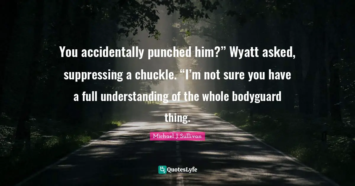 You accidentally punched him?” Wyatt asked, suppressing a chuckle. “I’m not sure you have a full understanding of the whole bodyguard thing.