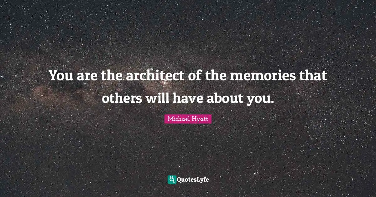 You are the architect of the memories that others will have about you.