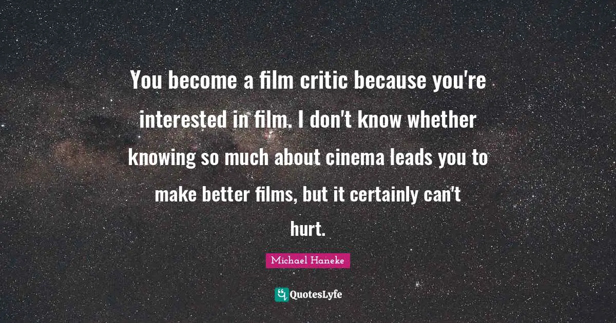 You become a film critic because you're interested in film. I don't know whether knowing so much about cinema leads you to make better films, but it certainly can't hurt.