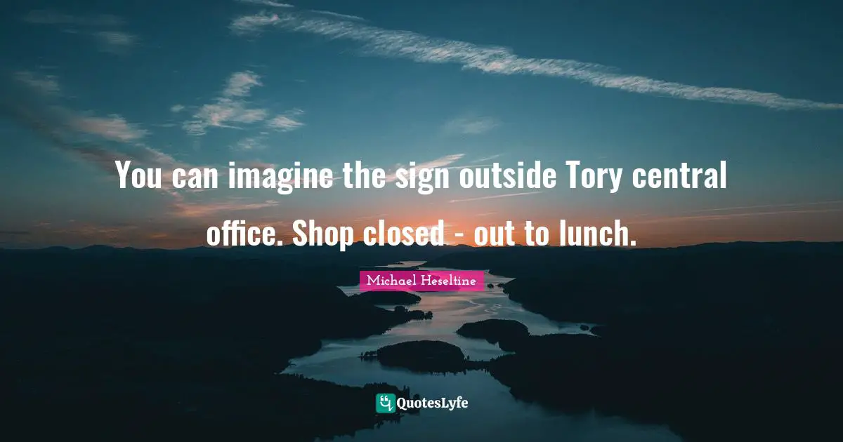 You can imagine the sign outside Tory central office. Shop closed - out to lunch.