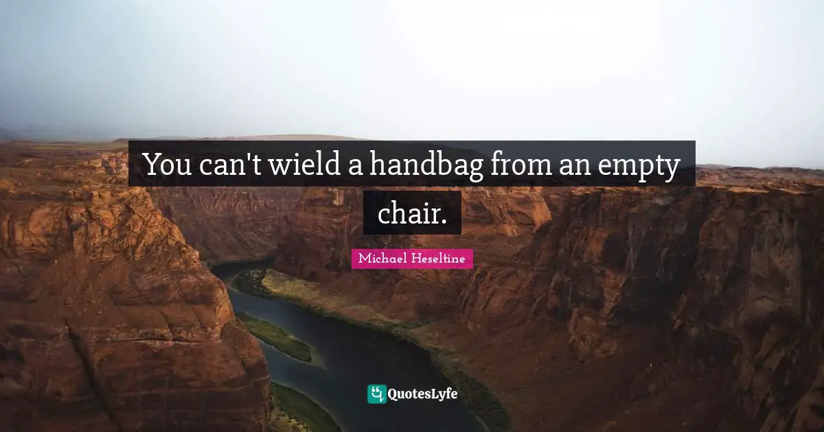 You can't wield a handbag from an empty chair.