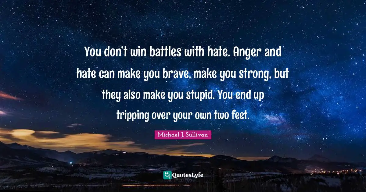 Anger Quotes: "You don’t win battles with hate. Anger and hate can make you brave, make you strong, but they also make you stupid. You end up tripping over your own two feet."