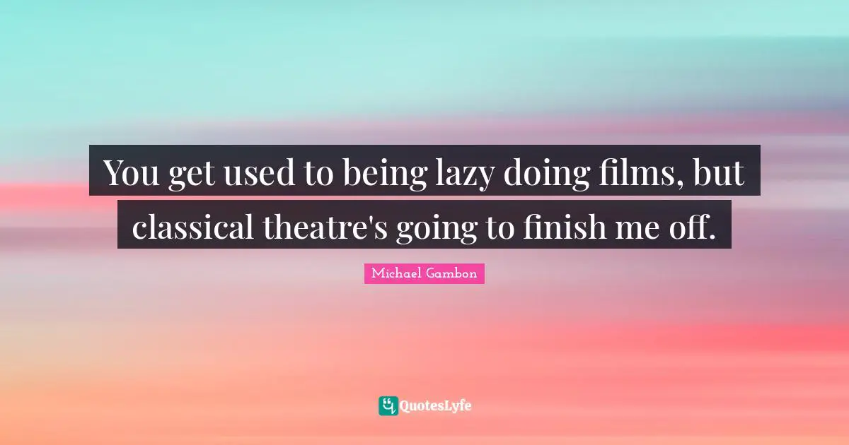 Michael Gambon Quotes: "You get used to being lazy doing films, but classical theatre's going to finish me off."