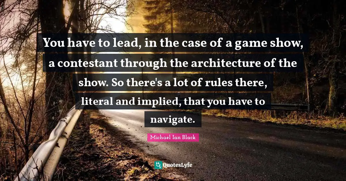 Implied Quotes: "You have to lead, in the case of a game show, a contestant through the architecture of the show. So there's a lot of rules there, literal and implied, that you have to navigate."