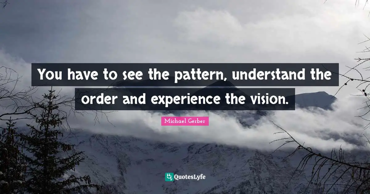 You have to see the pattern, understand the order and experience the vision.