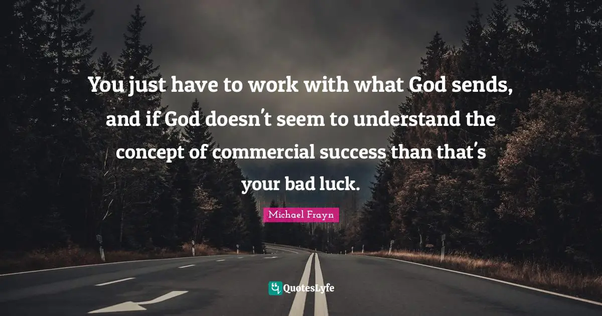 You just have to work with what God sends, and if God doesn't seem to understand the concept of commercial success than that's your bad luck.