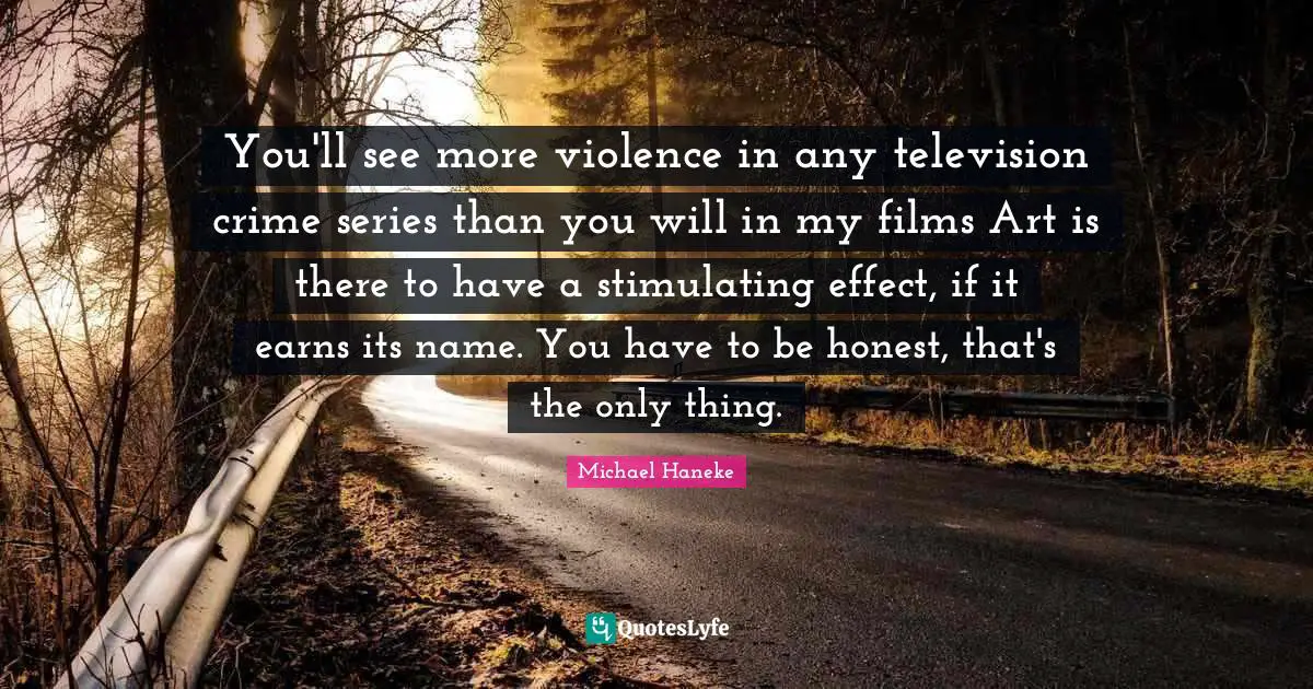 You'll see more violence in any television crime series than you will in my films Art is there to have a stimulating effect, if it earns its name. You have to be honest, that's the only thing.