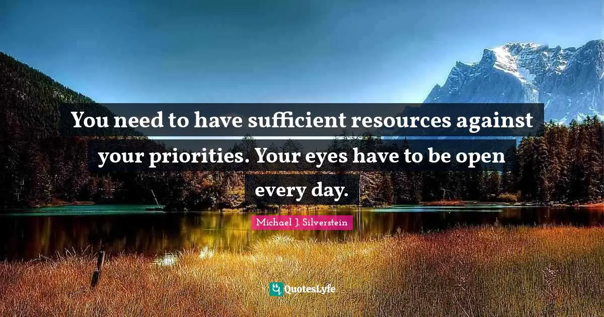You need to have sufficient resources against your priorities. Your eyes have to be open every day.