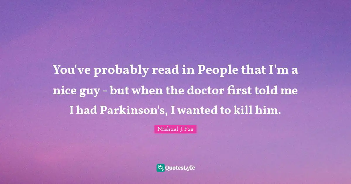 Michael J. Fox Quotes: "You've probably read in People that I'm a nice guy - but when the doctor first told me I had Parkinson's, I wanted to kill him."