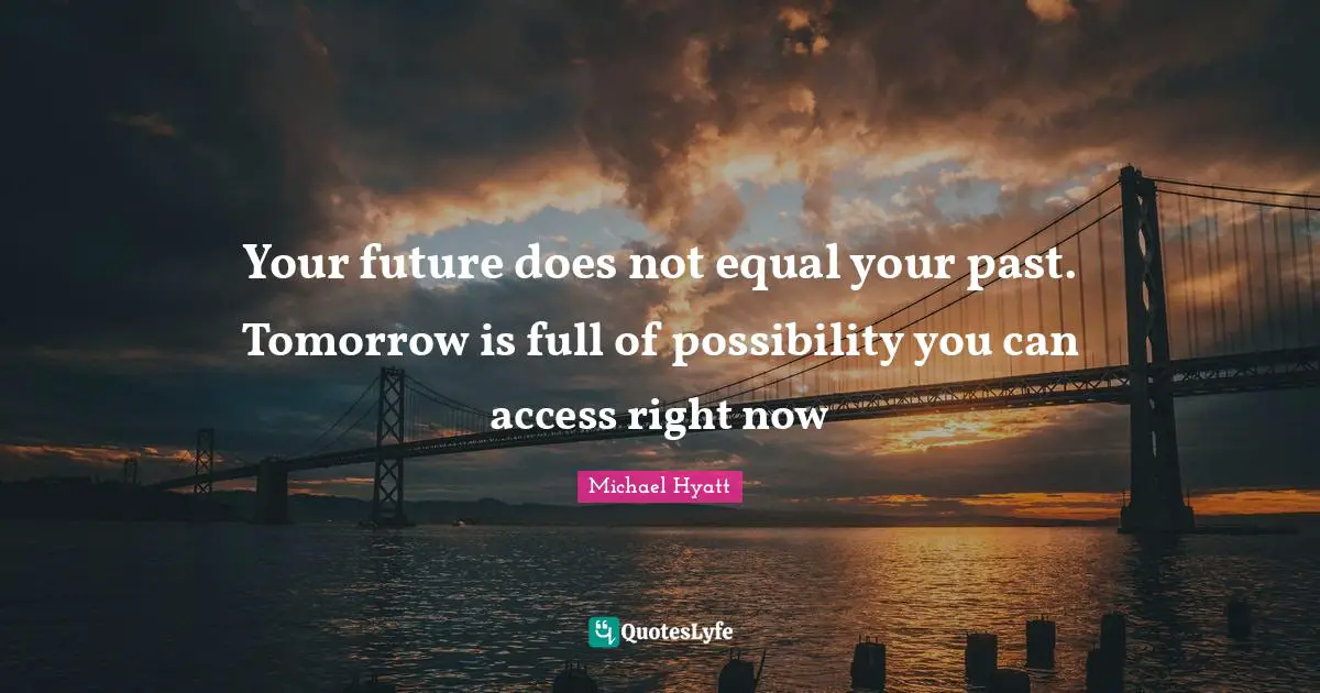 Your future does not equal your past. Tomorrow is full of possibility you can access right now