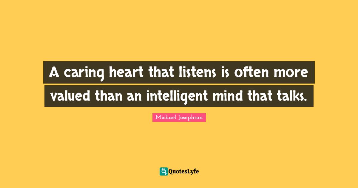 A caring heart that listens is often more valued than an intelligent mind that talks.