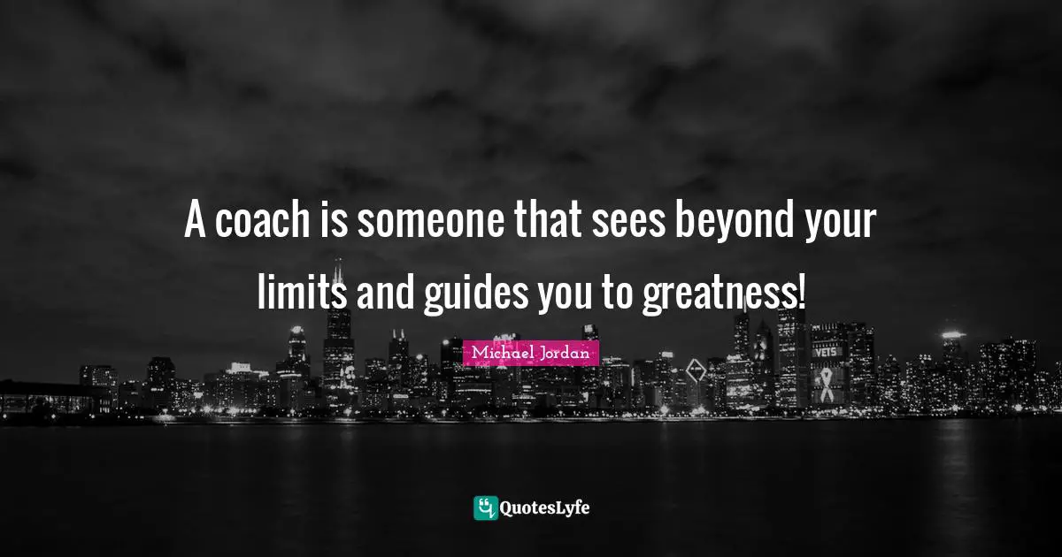 A coach is someone that sees beyond your limits and guides you to greatness!