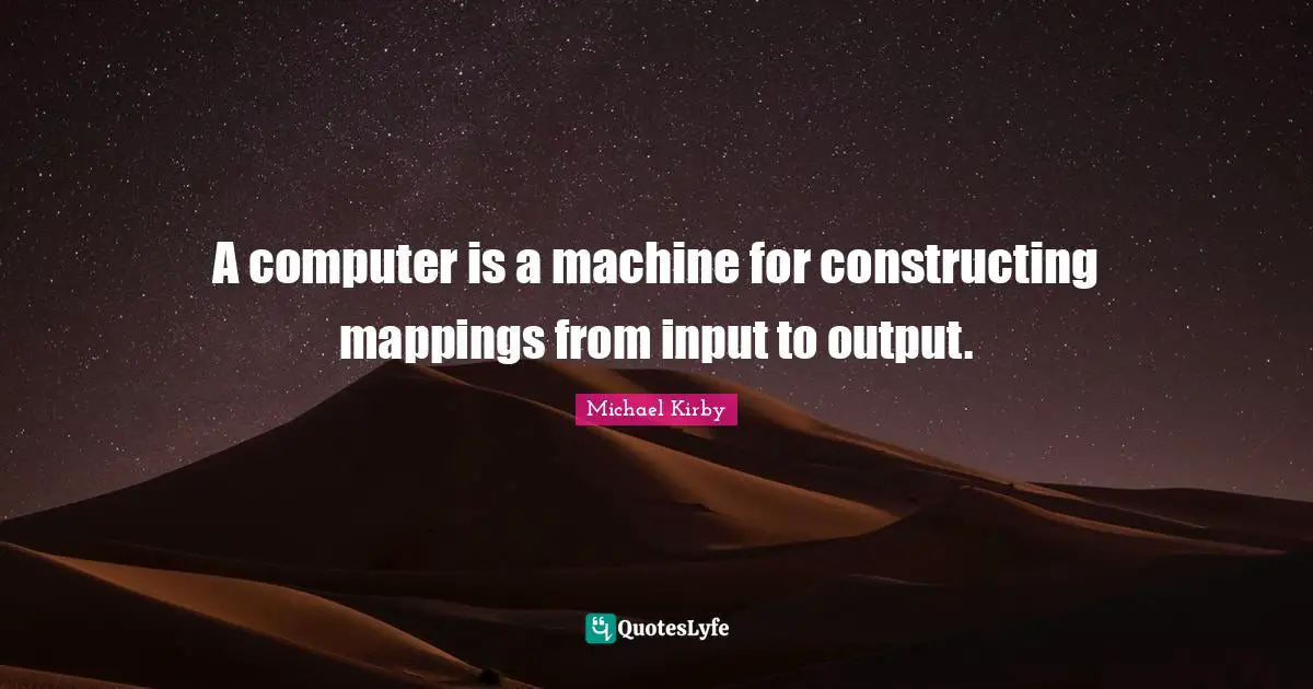 A computer is a machine for constructing mappings from input to output.
