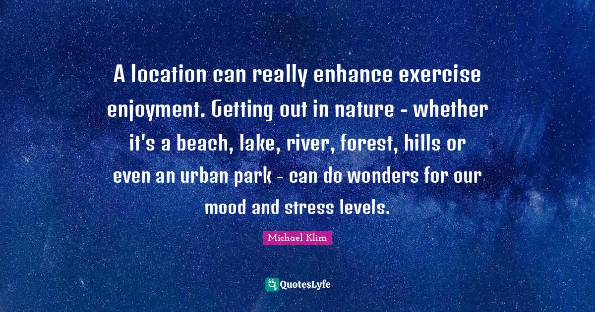 A location can really enhance exercise enjoyment. Getting out in nature - whether it's a beach, lake, river, forest, hills or even an urban park - can do wonders for our mood and stress levels.