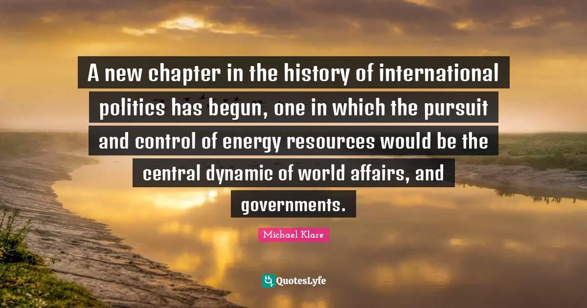 A new chapter in the history of international politics has begun, one in which the pursuit and control of energy resources would be the central dynamic of world affairs, and governments.