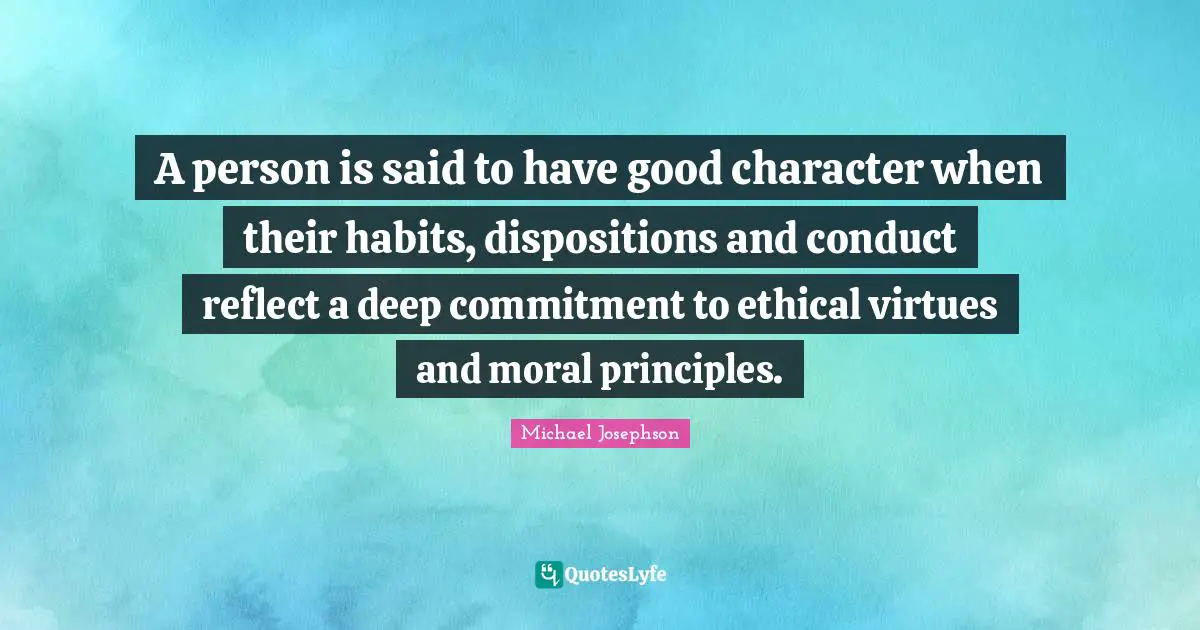 A person is said to have good character when their habits, dispositions and conduct reflect a deep commitment to ethical virtues and moral principles.