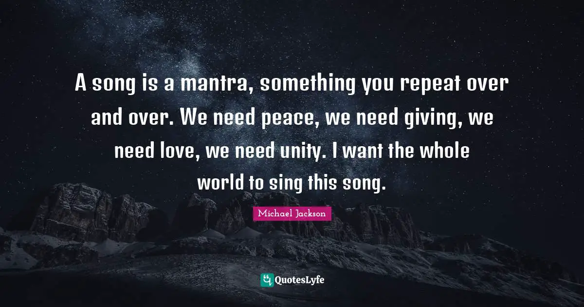 A song is a mantra, something you repeat over and over. We need peace, we need giving, we need love, we need unity. I want the whole world to sing this song.