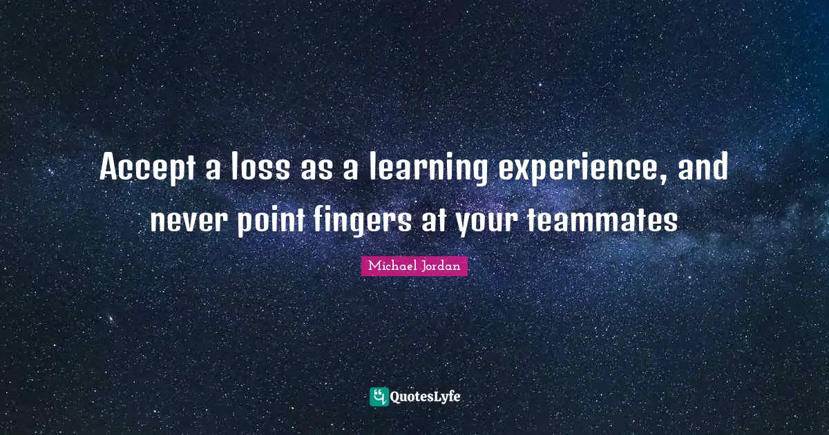 Learning Experience Quotes: "Accept a loss as a learning experience, and never point fingers at your teammates"
