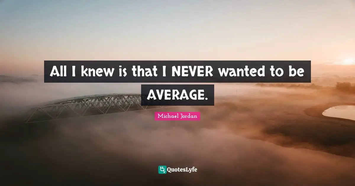 All I knew is that I NEVER wanted to be AVERAGE.