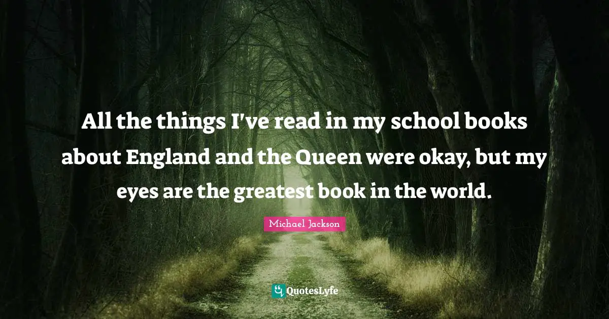 All the things I've read in my school books about England and the Queen were okay, but my eyes are the greatest book in the world.