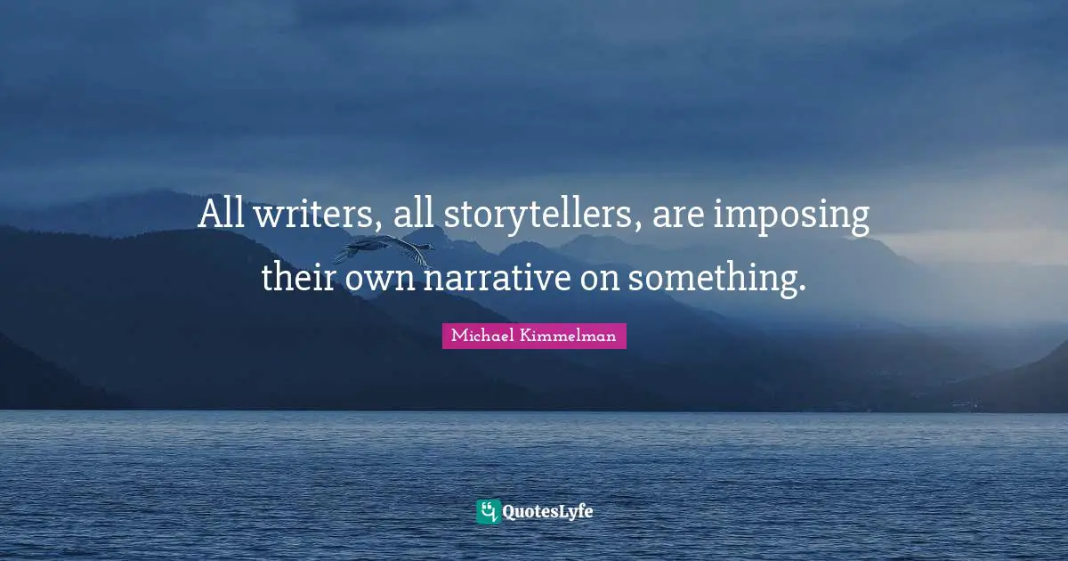 All writers, all storytellers, are imposing their own narrative on something.