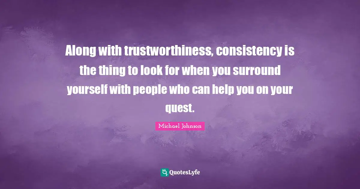 Along with trustworthiness, consistency is the thing to look for when you surround yourself with people who can help you on your quest.