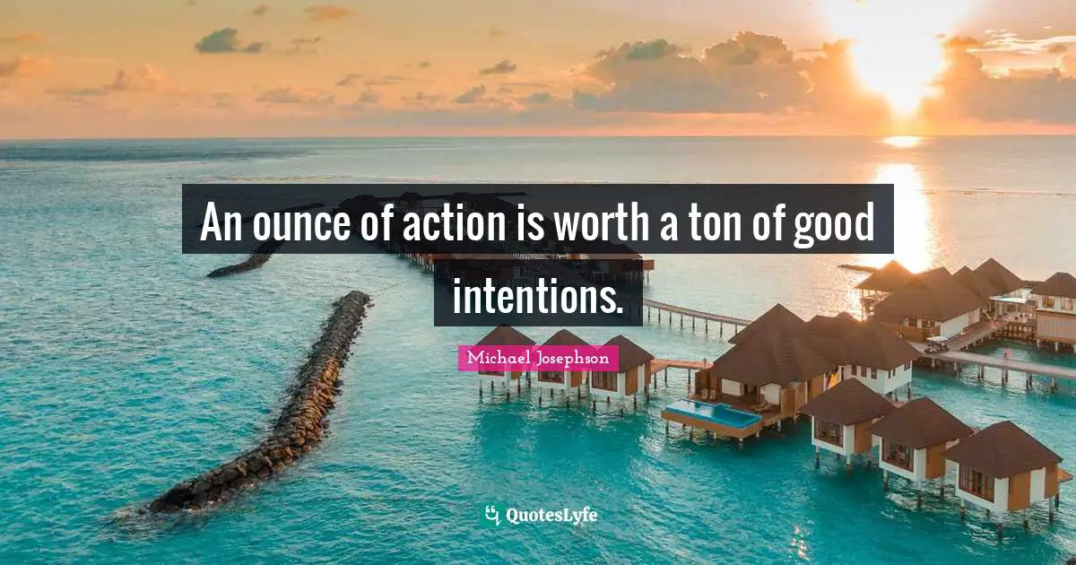 An ounce of action is worth a ton of good intentions.