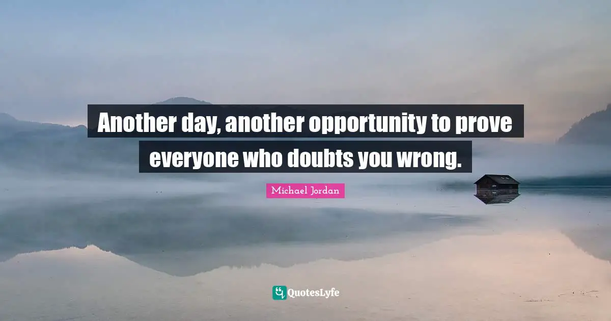 Another day, another opportunity to prove everyone who doubts you wrong.