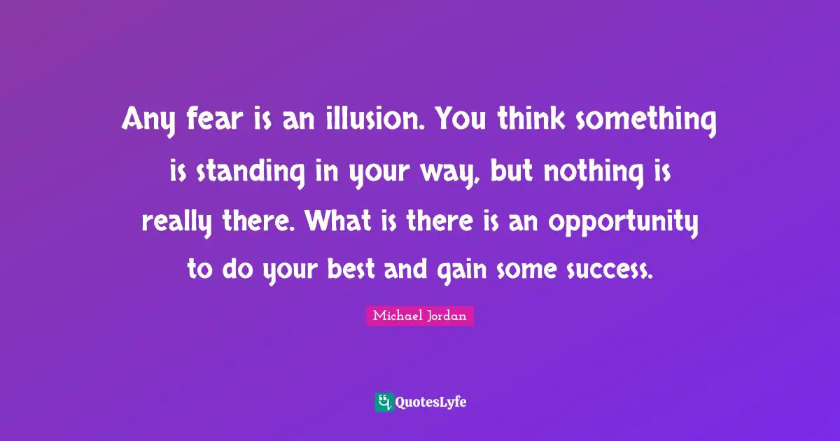 Any fear is an illusion. You think something is standing in your way, but nothing is really there. What is there is an opportunity to do your best and gain some success.