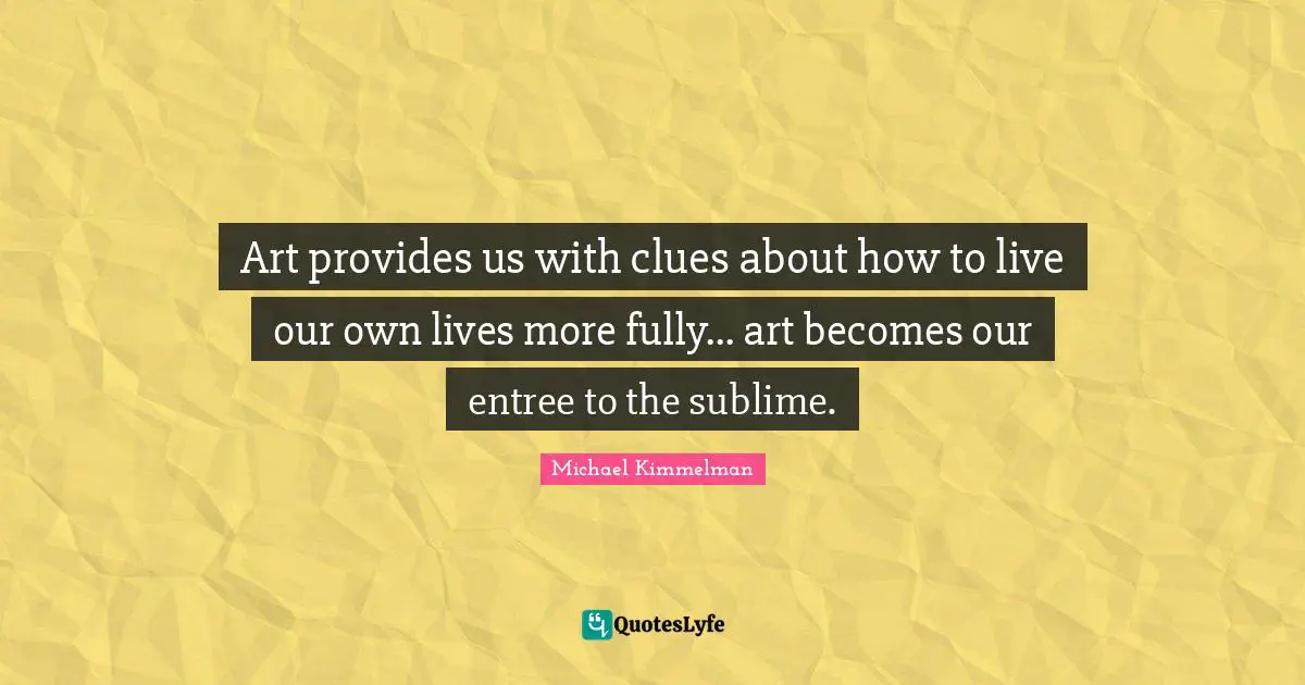 Art provides us with clues about how to live our own lives more fully... art becomes our entree to the sublime.