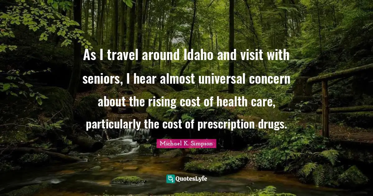 A. B. Simpson Quotes: "As I travel around Idaho and visit with seniors, I hear almost universal concern about the rising cost of health care, particularly the cost of prescription drugs."