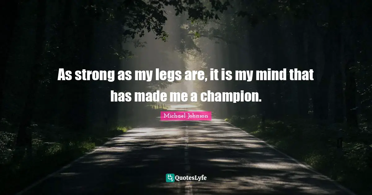 As strong as my legs are, it is my mind that has made me a champion.