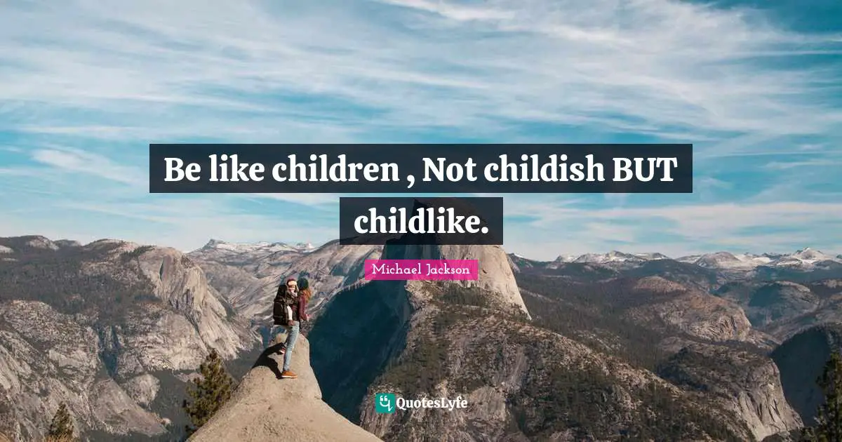 Be like children , Not childish BUT childlike.