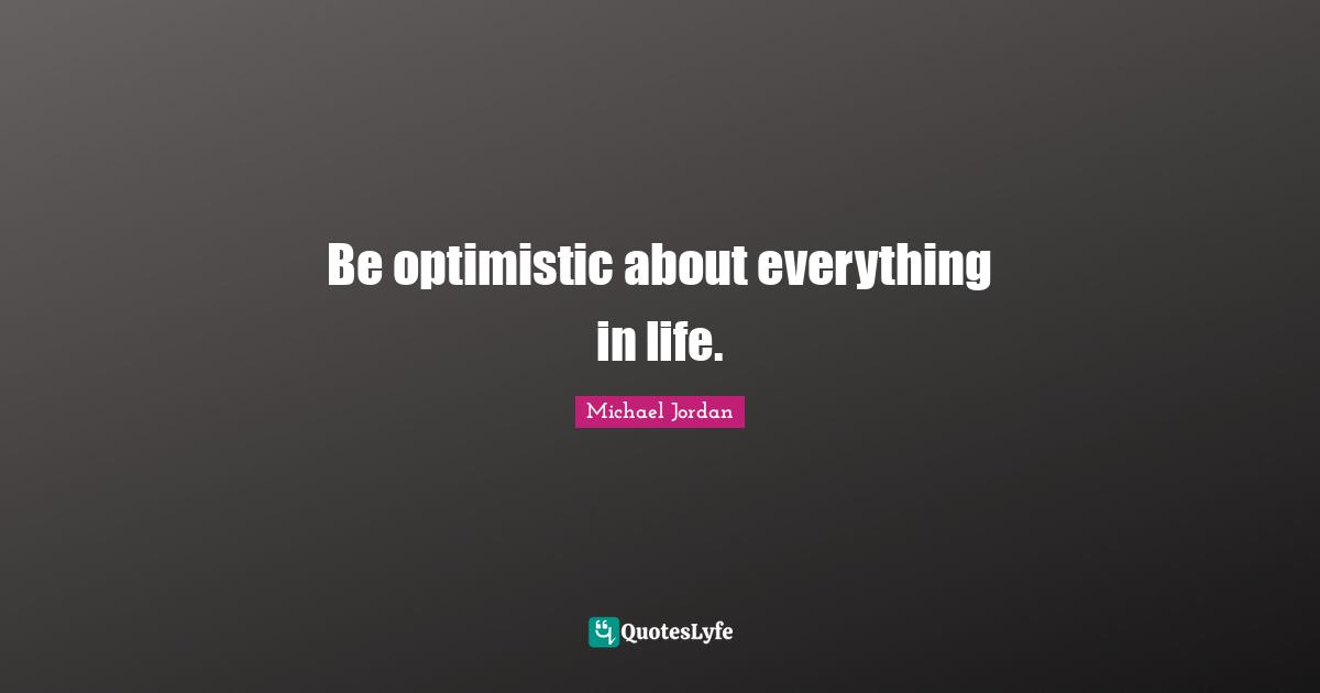 Being Optimistic Quotes: "Be optimistic about everything in life."