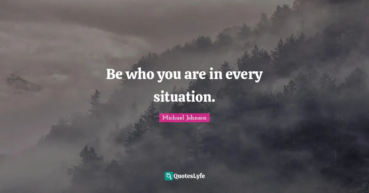 Be who you are in every situation.