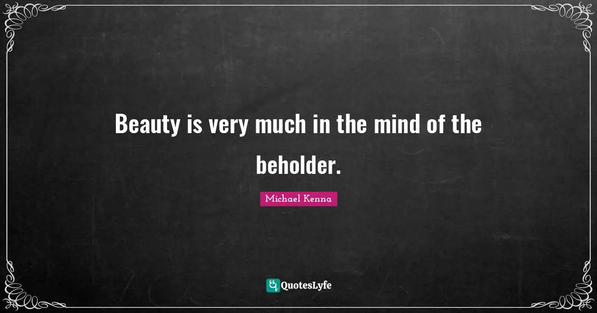 Beauty is very much in the mind of the beholder.