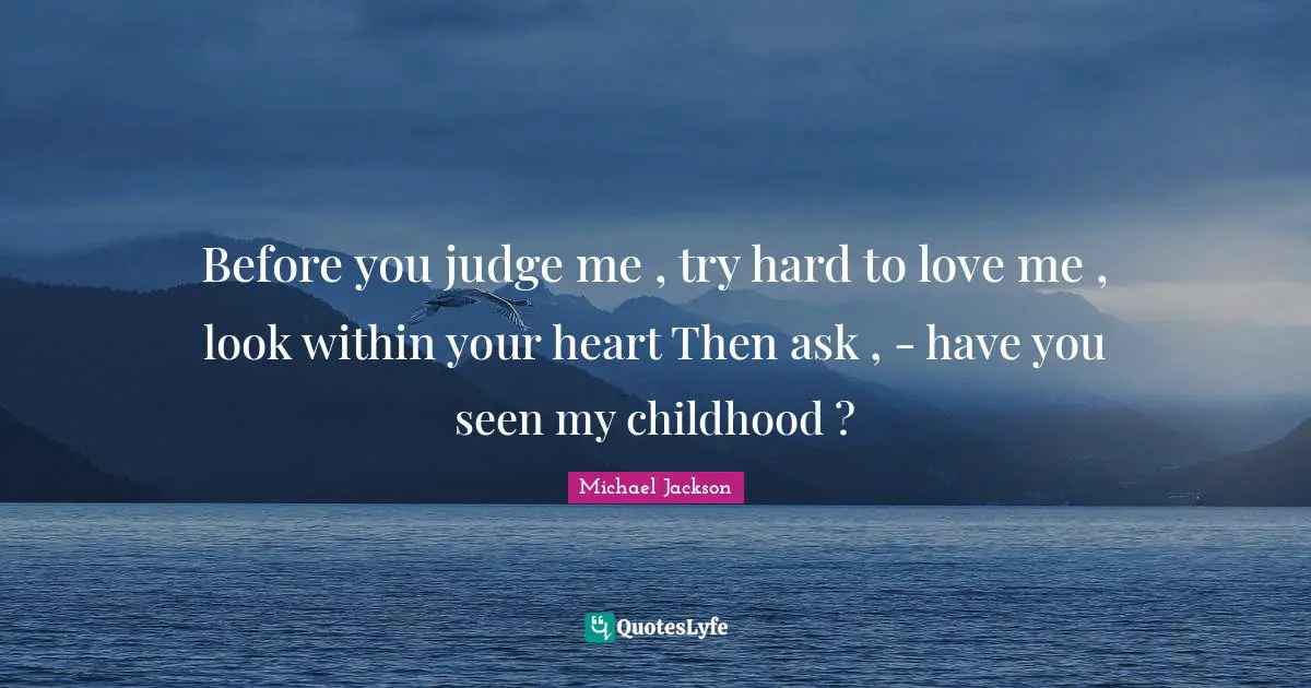 Before You Judge Me Quotes: "Before you judge me , try hard to love me , look within your heart Then ask , - have you seen my childhood ?"