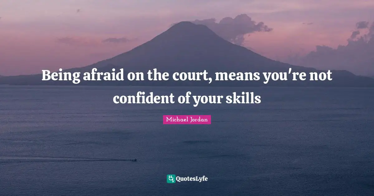 Being afraid on the court, means you're not confident of your skills