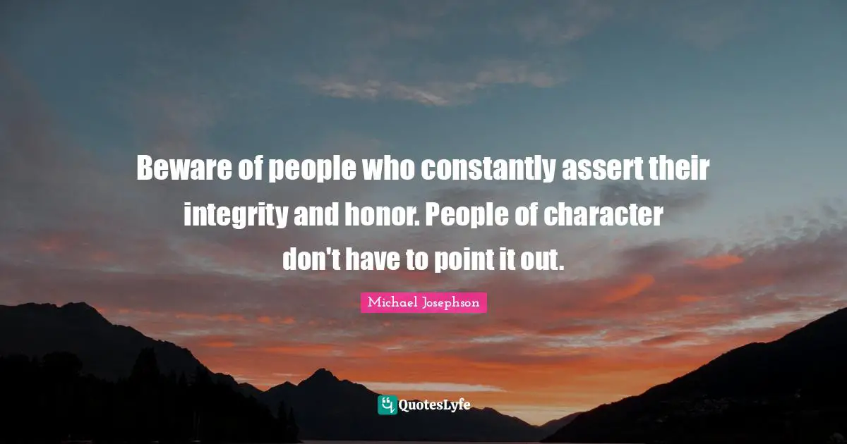 Beware of people who constantly assert their integrity and honor. People of character don't have to point it out.
