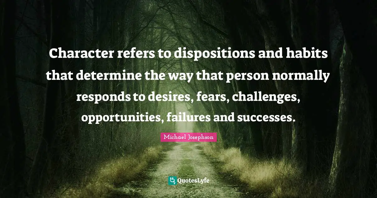 Character refers to dispositions and habits that determine the way that person normally responds to desires, fears, challenges, opportunities, failures and successes.