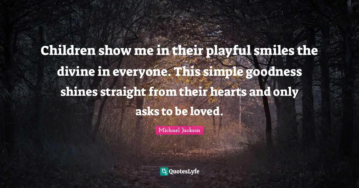 Children show me in their playful smiles the divine in everyone. This simple goodness shines straight from their hearts and only asks to be loved.