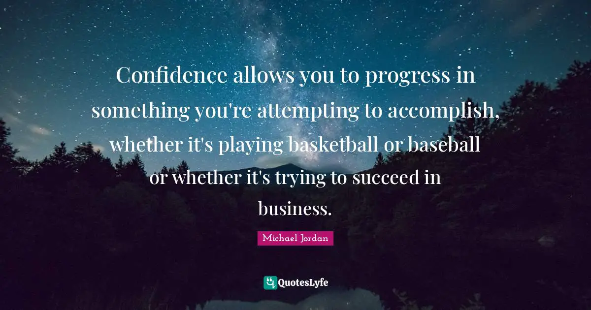 Confidence allows you to progress in something you're attempting to accomplish, whether it's playing basketball or baseball or whether it's trying to succeed in business.
