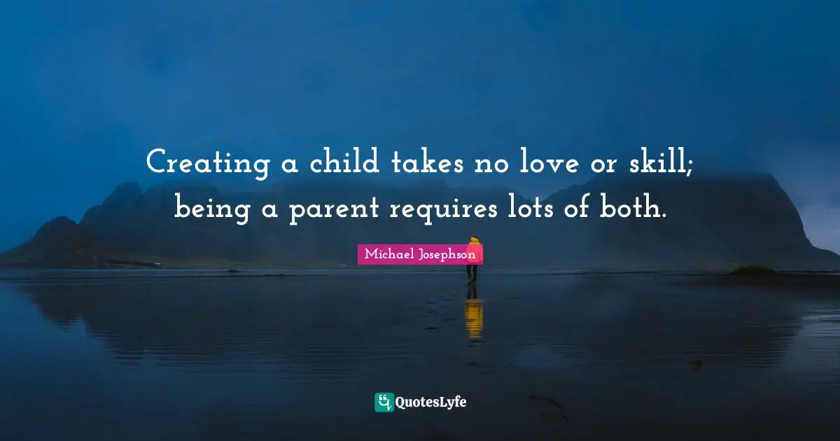 Creating a child takes no love or skill; being a parent requires lots of both.